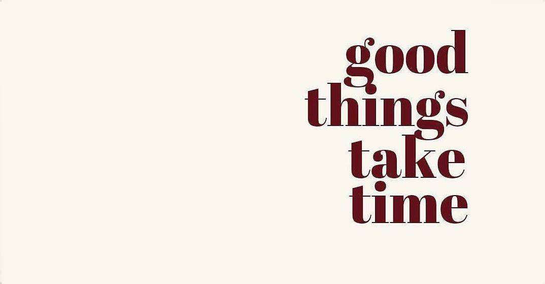 Good things take time